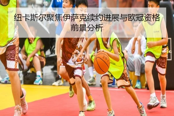 纽卡斯尔聚焦伊萨克续约进展与欧冠资格前景分析
