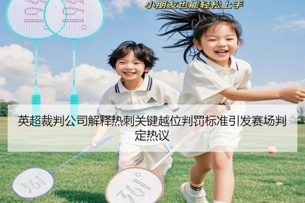 英超裁判公司解释热刺关键越位判罚标准引发赛场判定热议