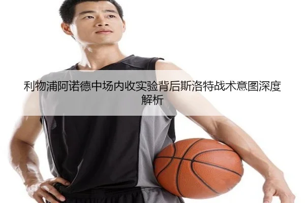 利物浦阿诺德中场内收实验背后斯洛特战术意图深度解析