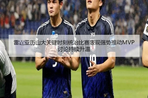 雷霆亚历山大关键时刻统治比赛表现强势推动MVP讨论持续升温