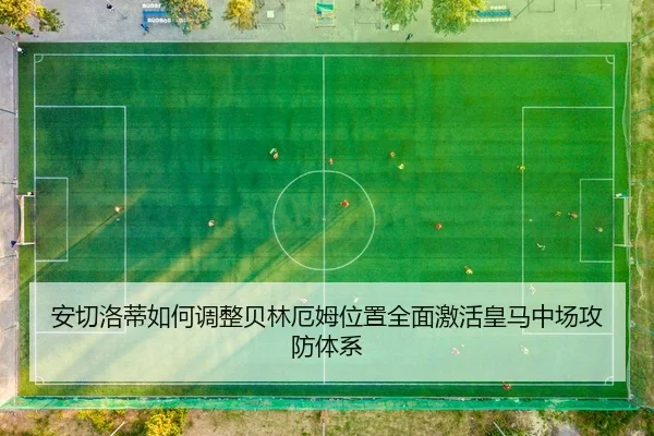 安切洛蒂如何调整贝林厄姆位置全面激活皇马中场攻防体系