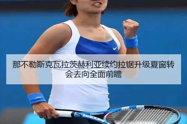 那不勒斯克瓦拉茨赫利亚续约拉锯升级夏窗转会去向全面前瞻