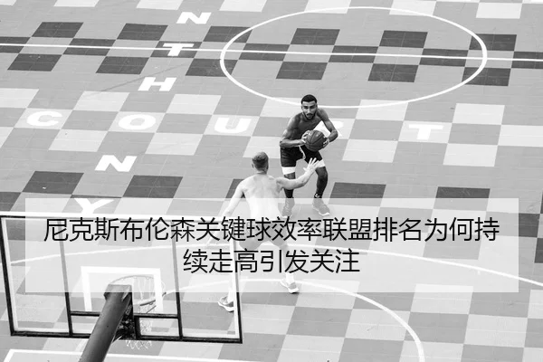 尼克斯布伦森关键球效率联盟排名为何持续走高引发关注
