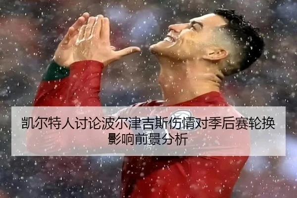 凯尔特人讨论波尔津吉斯伤情对季后赛轮换影响前景分析