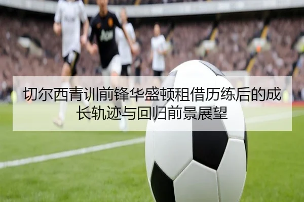 切尔西青训前锋华盛顿租借历练后的成长轨迹与回归前景展望