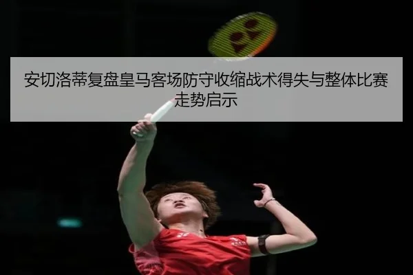 安切洛蒂复盘皇马客场防守收缩战术得失与整体比赛走势启示