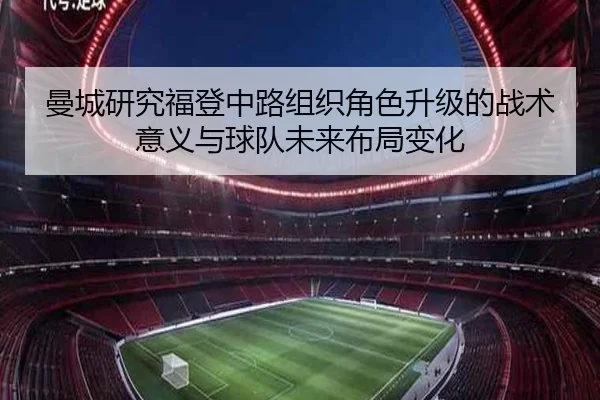 曼城研究福登中路组织角色升级的战术意义与球队未来布局变化