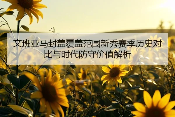 文班亚马封盖覆盖范围新秀赛季历史对比与时代防守价值解析
