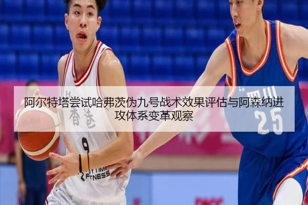 阿尔特塔尝试哈弗茨伪九号战术效果评估与阿森纳进攻体系变革观察