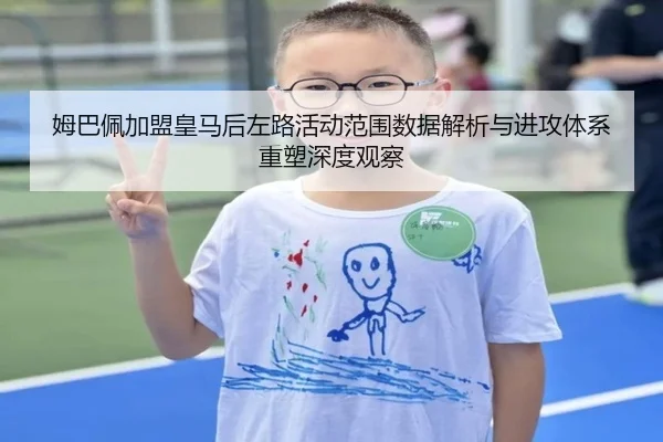 姆巴佩加盟皇马后左路活动范围数据解析与进攻体系重塑深度观察