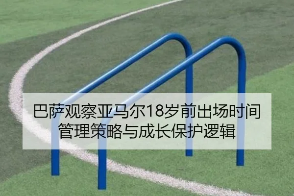 巴萨观察亚马尔18岁前出场时间管理策略与成长保护逻辑