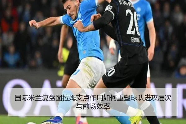 国际米兰复盘图拉姆支点作用如何重塑球队进攻层次与前场效率
