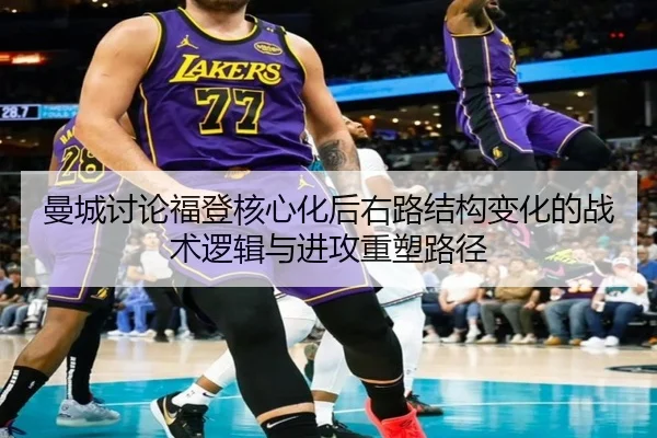 曼城讨论福登核心化后右路结构变化的战术逻辑与进攻重塑路径