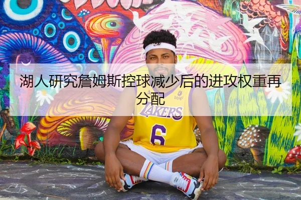 湖人研究詹姆斯控球减少后的进攻权重再分配