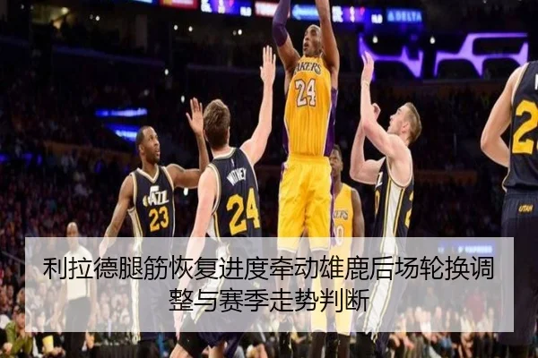 利拉德腿筋恢复进度牵动雄鹿后场轮换调整与赛季走势判断