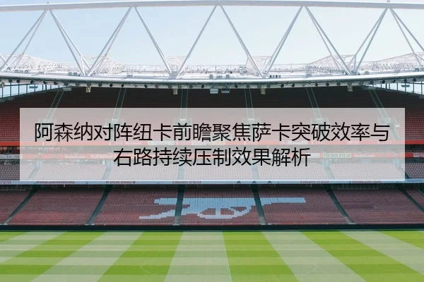 阿森纳对阵纽卡前瞻聚焦萨卡突破效率与右路持续压制效果解析