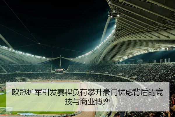 欧冠扩军引发赛程负荷攀升豪门忧虑背后的竞技与商业博弈